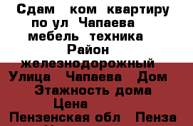 Сдам 2 ком. квартиру по ул. Чапаева 99 (мебель, техника) › Район ­ железнодорожный › Улица ­ Чапаева › Дом ­ 99 › Этажность дома ­ 4 › Цена ­ 9 000 - Пензенская обл., Пенза г. Недвижимость » Квартиры аренда   . Пензенская обл.